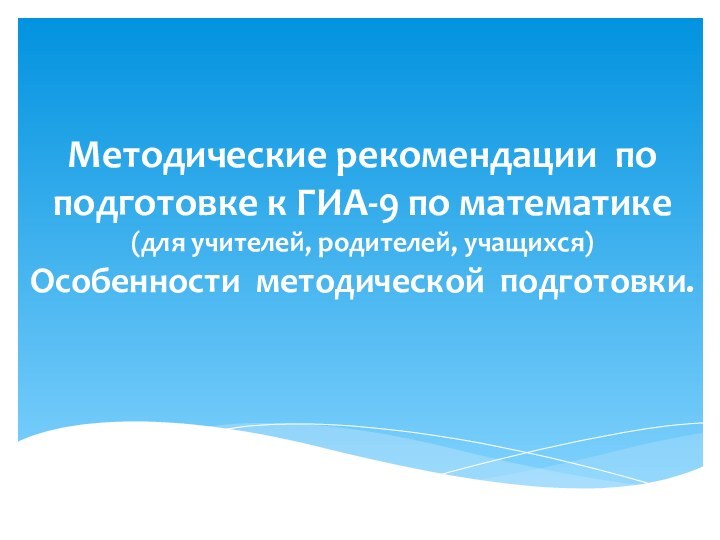 Методические рекомендации  по подготовке к ГИА-9 по математике (для учителей, родителей, учащихся) Особенности  методической  подготовки.