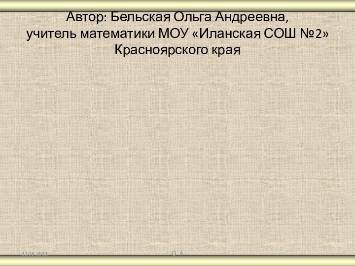 Автор: Бельская Ольга Андреевна,  учитель математики МОУ «Иланская СОШ №2» Красноярского краяО_А