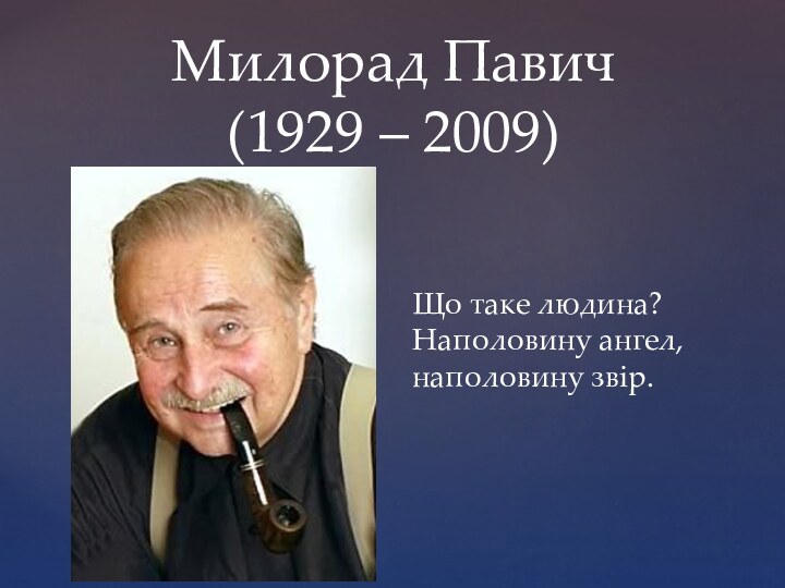 Милорад Павич (1929 – 2009)Що таке людина? Наполовину ангел, наполовину звір.
