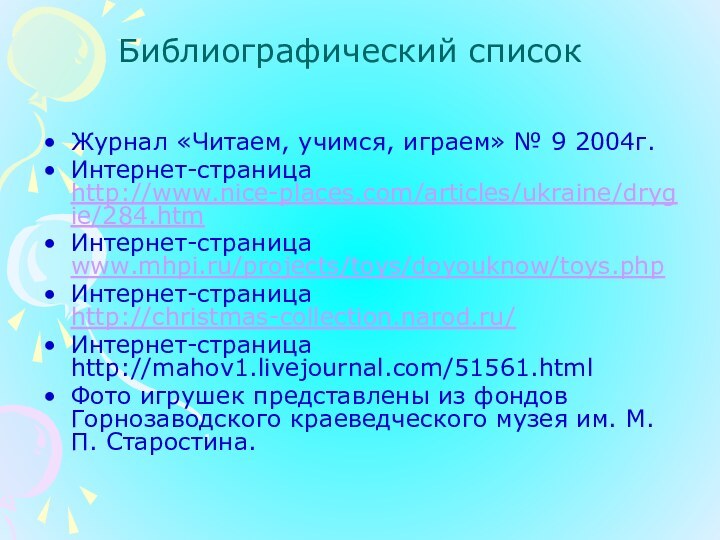 Библиографический списокЖурнал «Читаем, учимся, играем» № 9 2004г.Интернет-страница http://www.nice-places.com/articles/ukraine/drygie/284.htmИнтернет-страница www.mhpi.ru/projects/toys/doyouknow/toys.phpИнтернет-страница http://christmas-collection.narod.ru/Интернет-страница http://mahov1.livejournal.com/51561.htmlФото