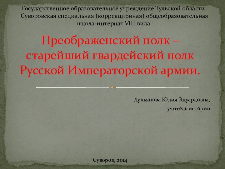 Преображенский полк – старейший гвардейский полк Русской Императорской армии.Лукьянова Юлия Эдуардовна,учитель историиСуворов,