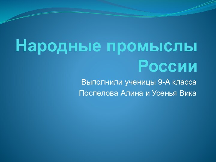 Народные промыслы РоссииВыполнили ученицы 9-А классаПоспелова Алина и Усенья Вика