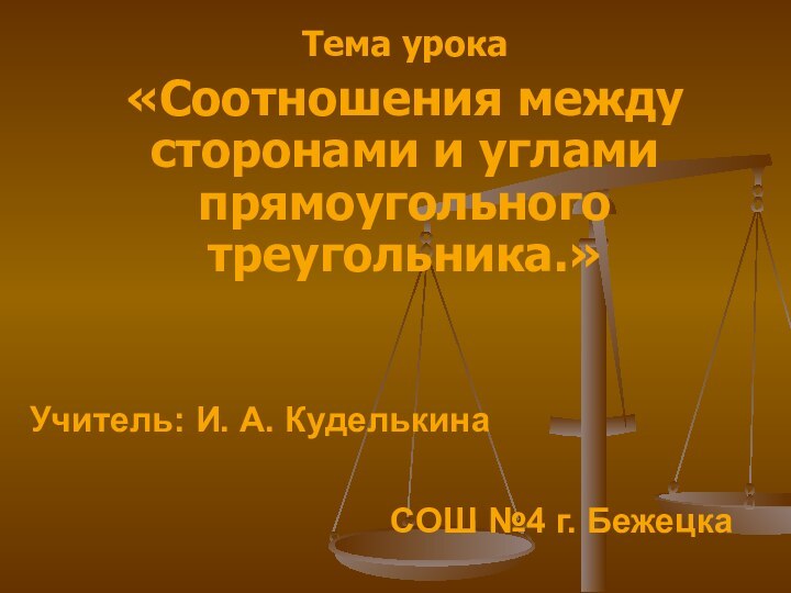 Тема урока«Соотношения между сторонами и углами прямоугольного треугольника.» Учитель: И. А. Куделькина СОШ №4 г. Бежецка