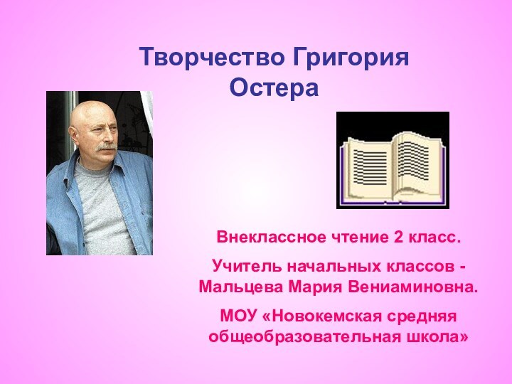 Творчество Григория ОстераВнеклассное чтение 2 класс.Учитель начальных классов - Мальцева Мария Вениаминовна.МОУ «Новокемская средняя общеобразовательная школа»