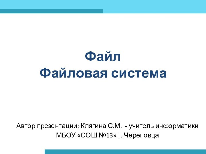 Файл Файловая системаАвтор презентации: Клягина С.М. - учитель информатики МБОУ «СОШ №13» г. Череповца