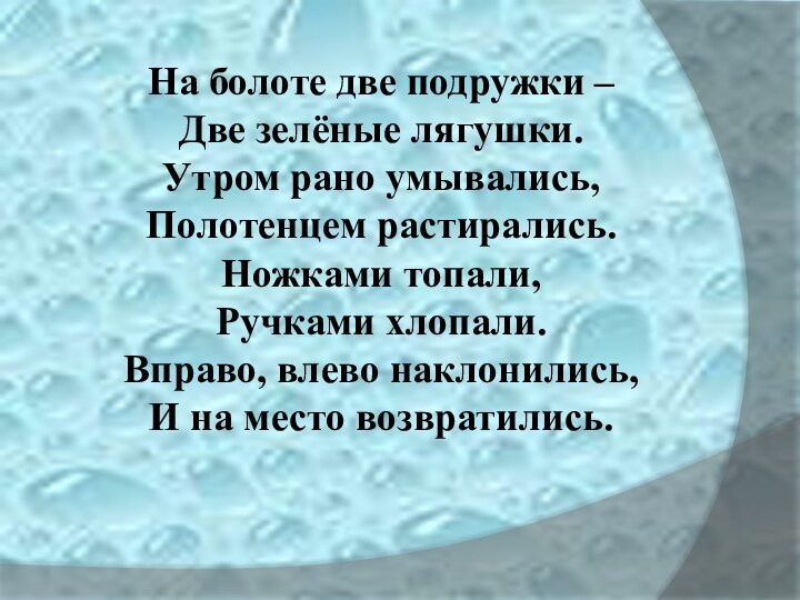 На болоте две подружки – Две зелёные лягушки.Утром рано умывались,Полотенцем растирались.Ножками топали,Ручками