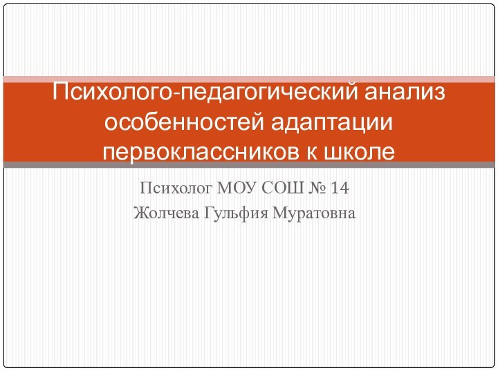 Психолог МОУ СОШ № 14 Жолчева Гульфия МуратовнаПсихолого-педагогический анализ особенностей адаптации первоклассников к школе