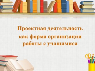 Проектная деятельность как форма организации работы с учащимися