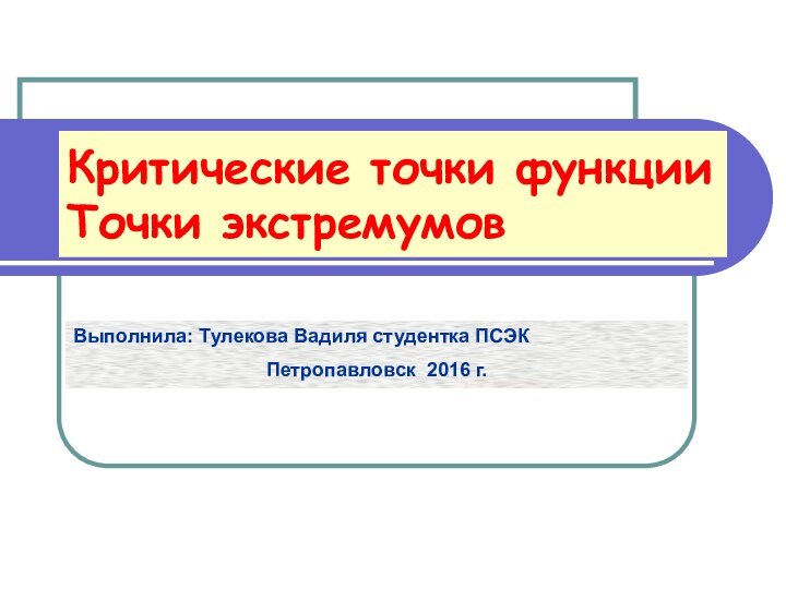 Критические точки функции Точки экстремумовВыполнила: Тулекова Вадиля студентка ПСЭКПетропавловск 2016 г.