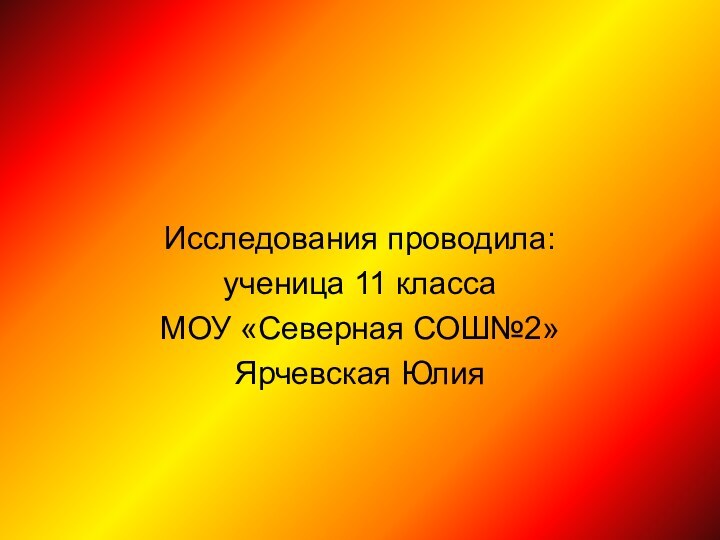 Исследования проводила:ученица 11 классаМОУ «Северная СОШ№2»Ярчевская Юлия