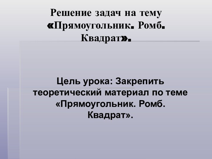 Решение задач на тему «Прямоугольник. Ромб. Квадрат».Цель урока: Закрепить теоретический материал по теме «Прямоугольник. Ромб. Квадрат».