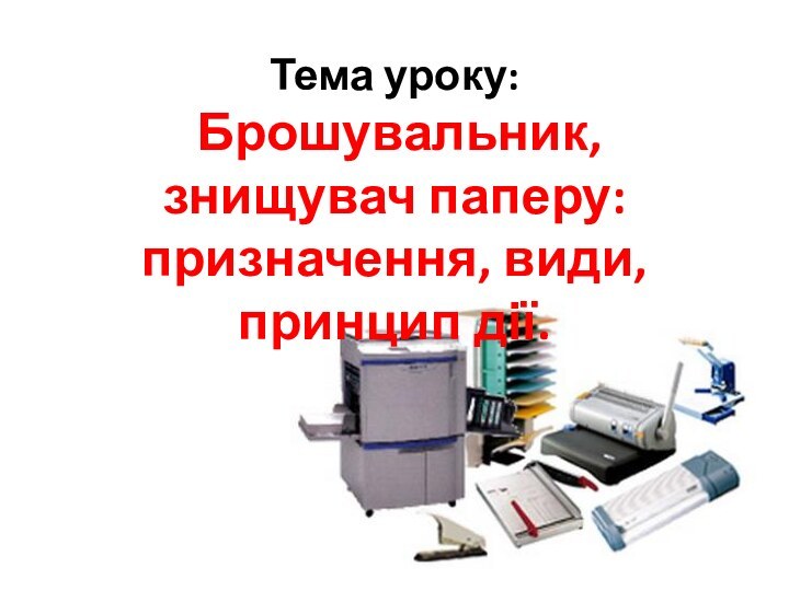 Тема уроку:  Брошувальник, знищувач паперу: призначення, види, принцип дії.