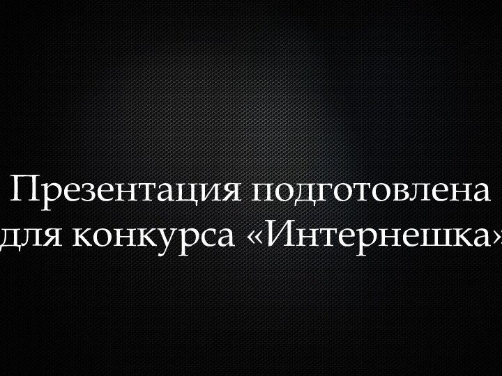 Презентация подготовлена для конкурса «Интернешка»