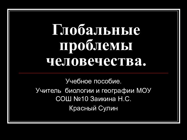 Глобальные проблемы человечества.Учебное пособие.Учитель биологии и географии МОУ СОШ №10 Заикина Н.С.Красный Сулин