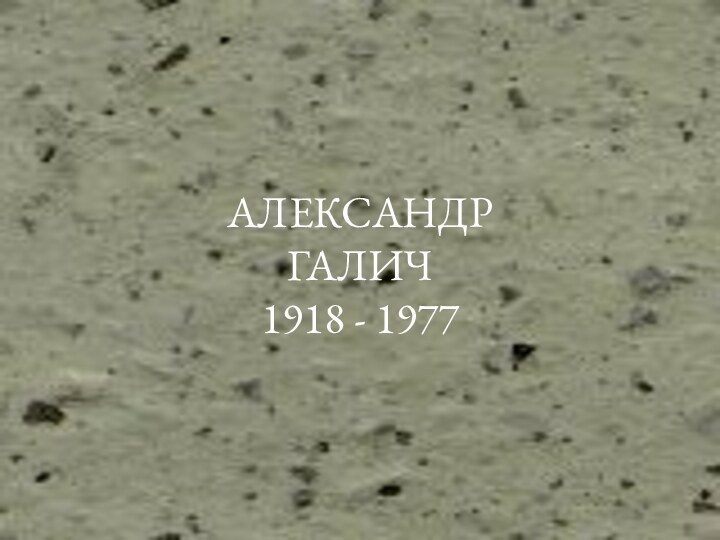 АЛЕКСАНДР ГАЛИЧ 1918 - 1977