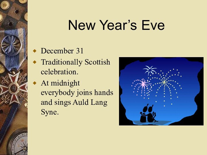 New Year’s EveDecember 31Traditionally Scottish celebration.At midnight everybody joins hands and sings Auld Lang Syne.
