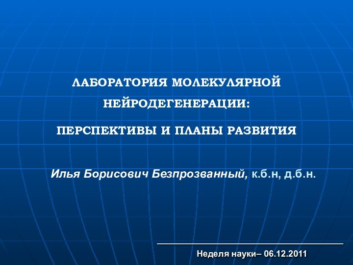 Илья Борисович Безпрозванный, к.б.н, д.б.н.Неделя науки– 06.12.2011ЛАБОРАТОРИЯ МОЛЕКУЛЯРНОЙ НЕЙРОДЕГЕНЕРАЦИИ:ПЕРСПЕКТИВЫ И ПЛАНЫ РАЗВИТИЯ