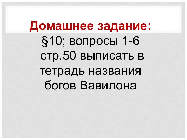 Домашнее задание: §10; вопросы 1-6 стр.50 выписать в тетрадь названия богов Вавилона