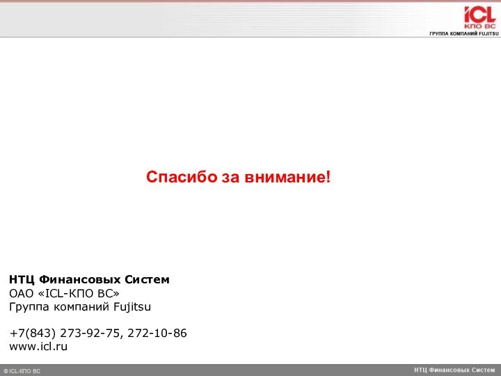 НТЦ Финансовых СистемОАО «ICL-КПО ВС»Группа компаний Fujitsu+7(843) 273-92-75, 272-10-86www.icl.ruСпасибо за внимание!