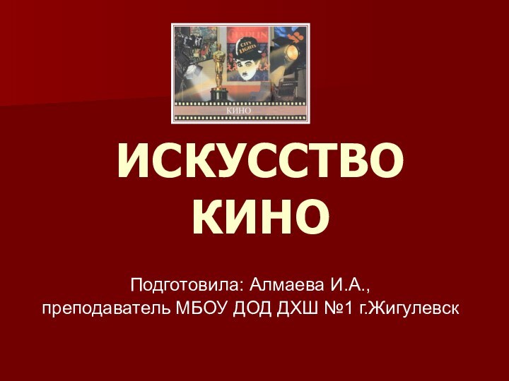 ИСКУССТВО КИНОПодготовила: Алмаева И.А., преподаватель МБОУ ДОД ДХШ №1 г.Жигулевск