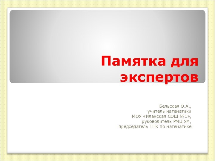 Памятка для экспертовБельская О.А.,учитель математики МОУ «Иланская СОШ №1»,руководитель РМЦ УМ, председатель ТПК по математике