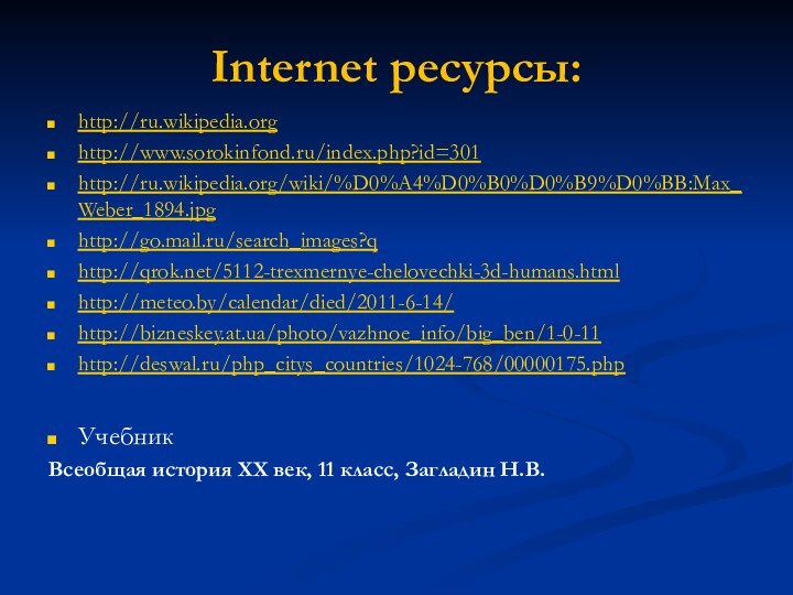 Internet ресурсы:http://ru.wikipedia.orghttp://www.sorokinfond.ru/index.php?id=301http://ru.wikipedia.org/wiki/%D0%A4%D0%B0%D0%B9%D0%BB:Max_Weber_1894.jpghttp://go.mail.ru/search_images?qhttp://qrok.net/5112-trexmernye-chelovechki-3d-humans.html http://meteo.by/calendar/died/2011-6-14/ http://bizneskey.at.ua/photo/vazhnoe_info/big_ben/1-0-11 http://deswal.ru/php_citys_countries/1024-768/00000175.php Учебник Всеобщая история XХ век, 11 класс, Загладин Н.В.