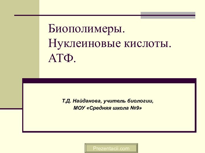 Биополимеры. Нуклеиновые кислоты. АТФ. Т.Д. Найданова, учитель биологии,МОУ «Средняя школа №9»Prezentacii.com