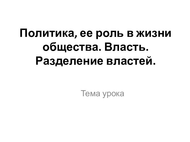 Политика, ее роль в жизни общества. Власть. Разделение властей. Тема урока