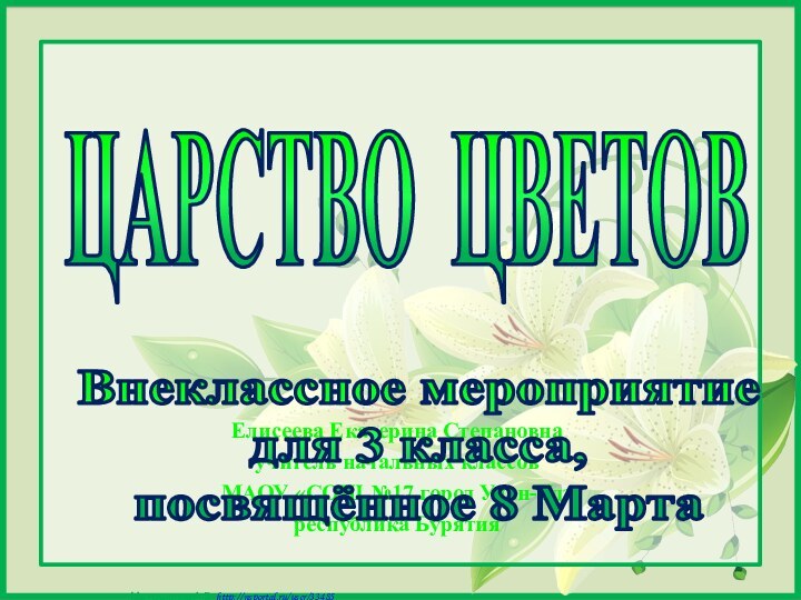 ЦАРСТВО ЦВЕТОВЕлисеева Екатерина Степановнаучитель начальных классовМАОУ «СОШ №17 город Улан-Удэ республика БурятияВнеклассное