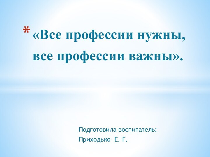 Подготовила воспитатель: Приходько Е. Г.«Все профессии нужны, все профессии важны».  