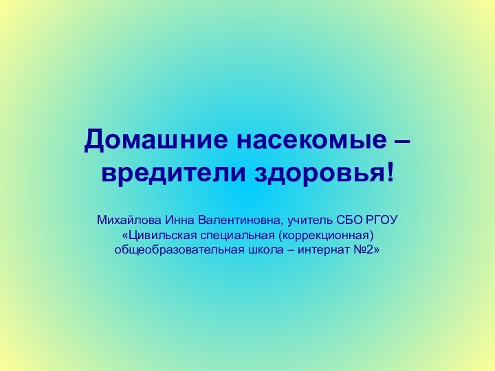 Домашние насекомые – вредители здоровья!Михайлова Инна Валентиновна, учитель СБО РГОУ «Цивильская специальная