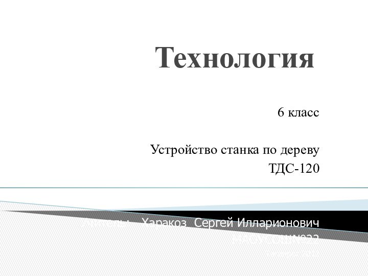 Технология6 классУстройство станка по деревуТДС-120Учитель:  Харакоз Сергей ИлларионовичМАОУСОШ№22Таганрог 2012