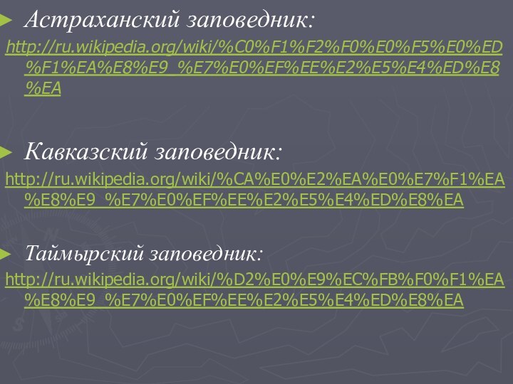 Астраханский заповедник:http://ru.wikipedia.org/wiki/%C0%F1%F2%F0%E0%F5%E0%ED%F1%EA%E8%E9_%E7%E0%EF%EE%E2%E5%E4%ED%E8%EAКавказский заповедник:http://ru.wikipedia.org/wiki/%CA%E0%E2%EA%E0%E7%F1%EA%E8%E9_%E7%E0%EF%EE%E2%E5%E4%ED%E8%EAТаймырский заповедник:http://ru.wikipedia.org/wiki/%D2%E0%E9%EC%FB%F0%F1%EA%E8%E9_%E7%E0%EF%EE%E2%E5%E4%ED%E8%EA