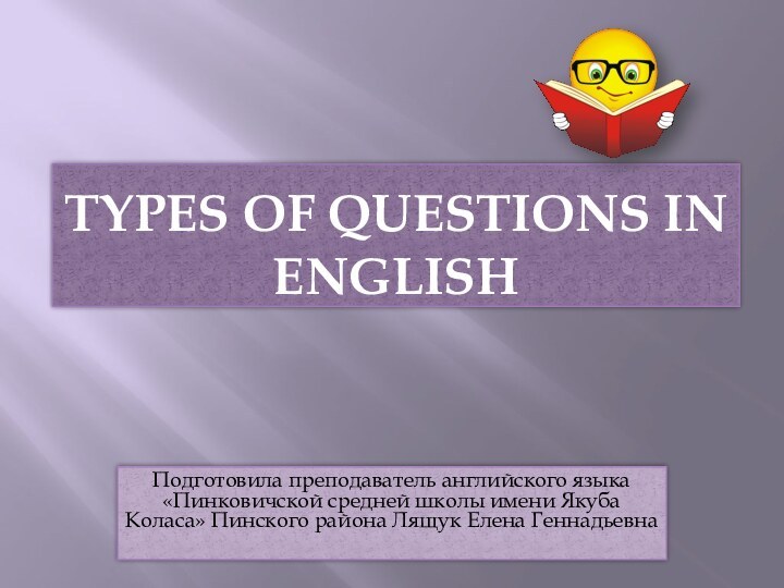 TYPES OF QUESTIONS IN ENGLISHПодготовила преподаватель английского языка «Пинковичской средней школы имени