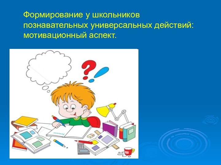 Формирование у школьников познавательных универсальных действий: мотивационный аспект.