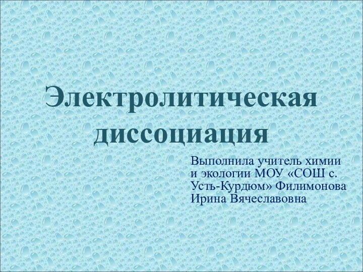 Электролитическая диссоциацияВыполнила учитель химии и экологии МОУ «СОШ с.Усть-Курдюм» Филимонова Ирина Вячеславовна