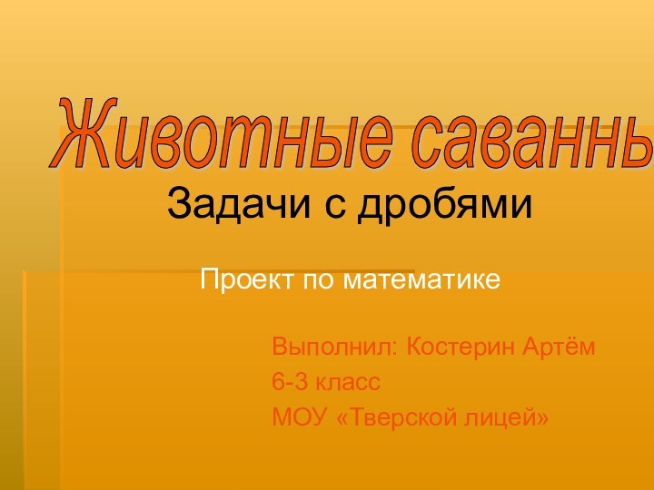 Выполнил: Костерин Артём6-3 класс МОУ «Тверской лицей»Животные саванны Проект по математикеЗадачи с дробями