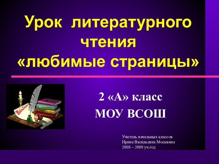 Урок литературного чтения  «любимые страницы»2 «А» классМОУ ВСОШУчитель начальных классовИрина Васильевна Москвина2008 – 2009 уч.год