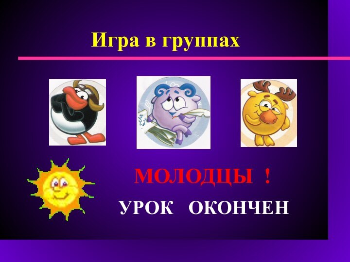 Игра в группах       УРОК  ОКОНЧЕНМОЛОДЦЫ !