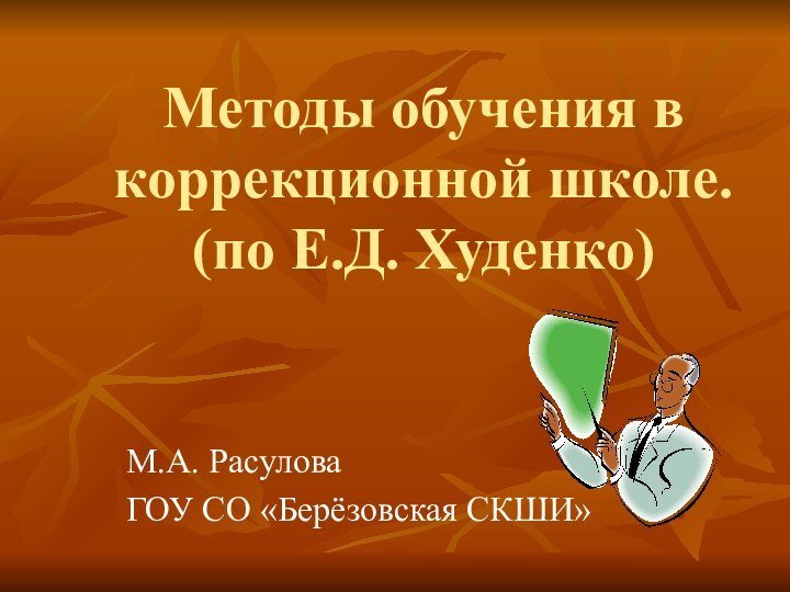 Методы обучения в коррекционной школе. (по Е.Д. Худенко)М.А. РасуловаГОУ СО «Берёзовская СКШИ»