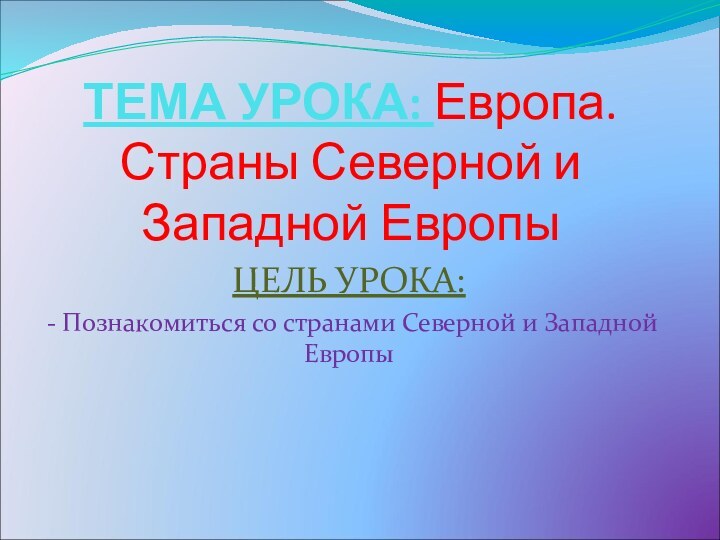 ТЕМА УРОКА: Европа. Страны Северной и Западной ЕвропыЦЕЛЬ УРОКА:- Познакомиться со странами Северной и Западной Европы