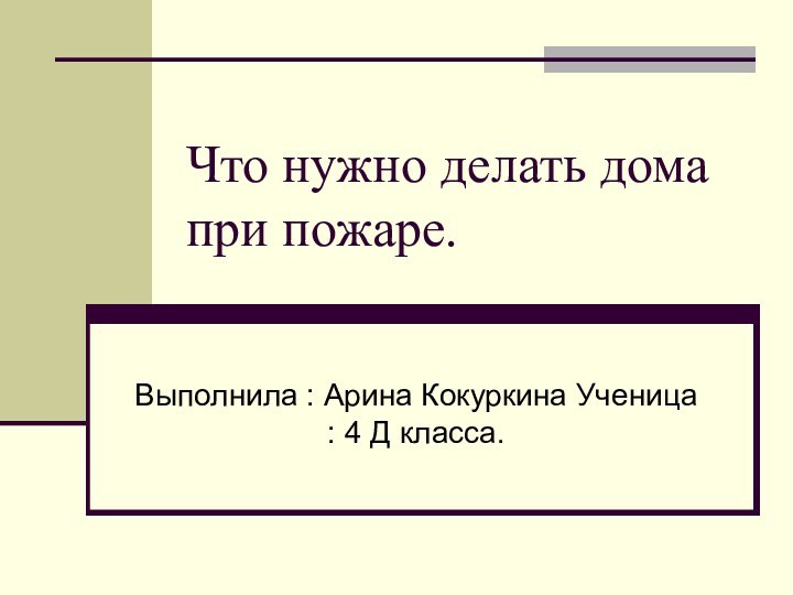 Что нужно делать дома при пожаре.Выполнила : Арина Кокуркина Ученица : 4 Д класса.