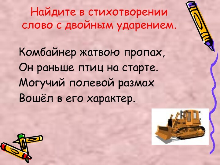 Найдите в стихотворении слово с двойным ударением.Комбайнер жатвою пропах,Он раньше птиц на