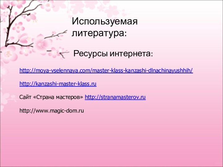 Используемая литература:Ресурсы интернета:http://moya-vselennaya.com/master-klass-kanzashi-dlnachinayushhih/http://kanzashi-master-klass.ruСайт «Страна мастеров» http://stranamasterov.ruhttp://www.magic-dom.ru