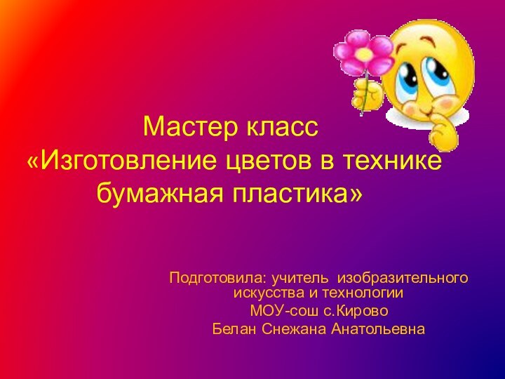 Мастер класс «Изготовление цветов в технике бумажная пластика»Подготовила: учитель изобразительного искусства и