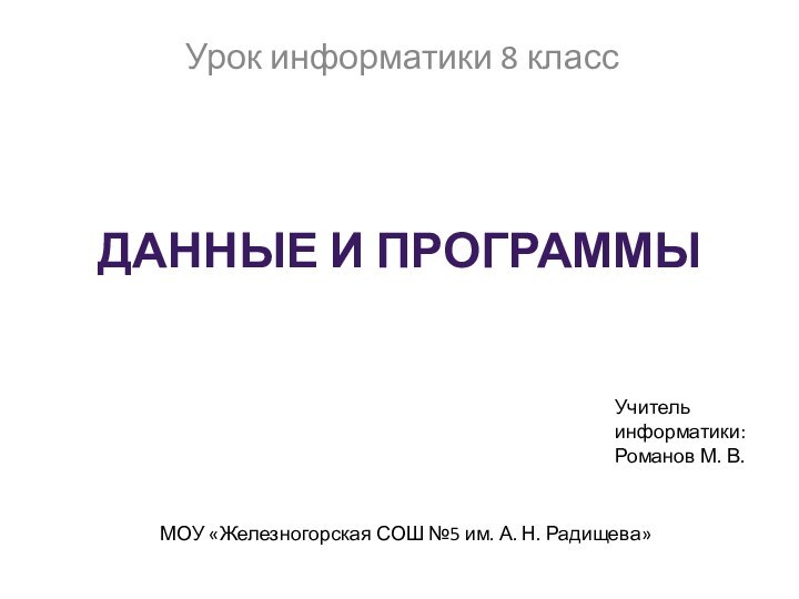 Данные и программыУрок информатики 8 классУчитель информатики: Романов М. В.МОУ «Железногорская СОШ