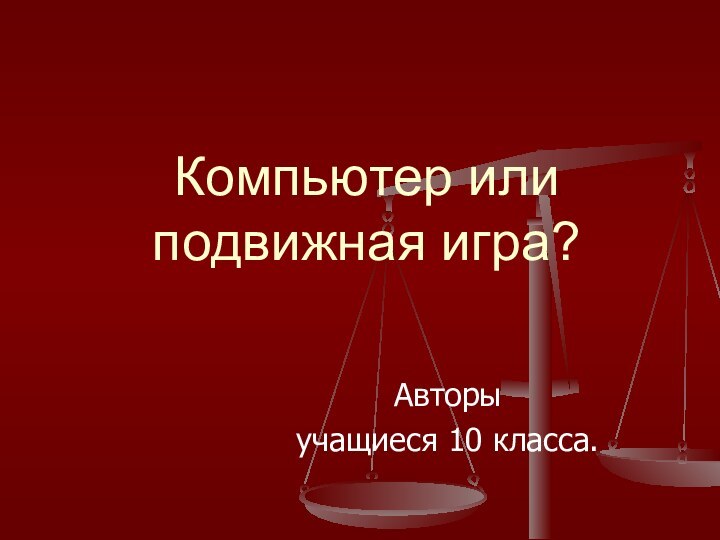 Компьютер или подвижная игра?Авторыучащиеся 10 класса.