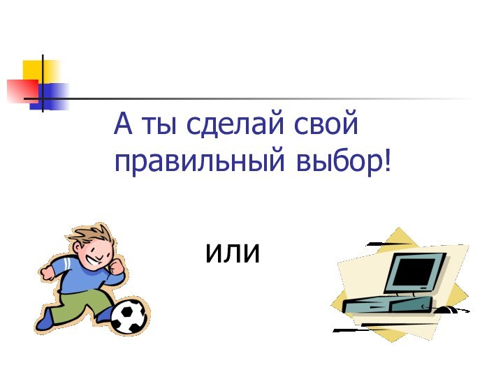 А ты сделай свой  правильный выбор!или