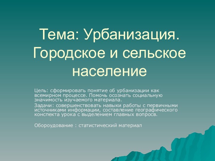 Тема: Урбанизация. Городское и сельское населениеЦель: сформировать понятие об урбанизации как всемирном