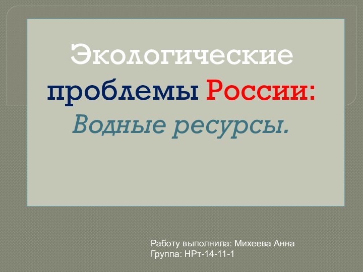 Экологические проблемы России: Водные ресурсы.  Работу выполнила: Михеева Анна Группа: НРт-14-11-1